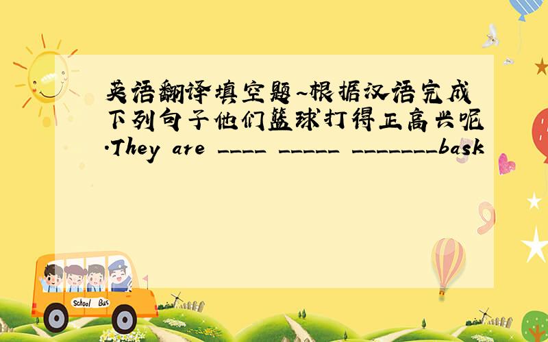 英语翻译填空题~根据汉语完成下列句子他们篮球打得正高兴呢.They are ____ _____ _______bask