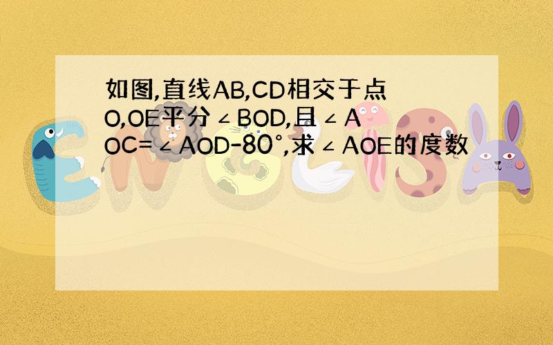 如图,直线AB,CD相交于点O,OE平分∠BOD,且∠AOC=∠AOD-80°,求∠AOE的度数