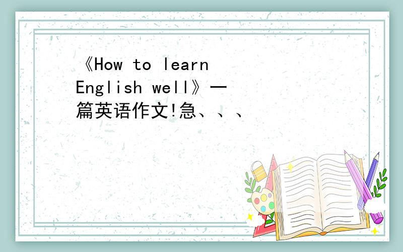 《How to learn English well》一篇英语作文!急、、、