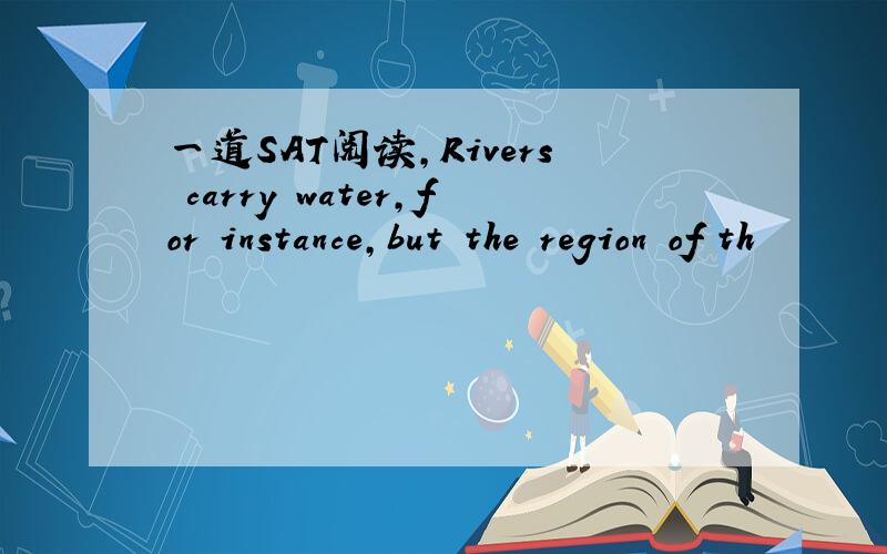 一道SAT阅读,Rivers carry water,for instance,but the region of th