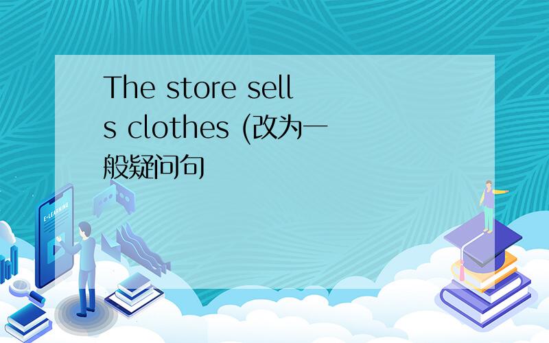The store sells clothes (改为一般疑问句