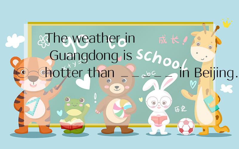 The weather in Guangdong is hotter than _____ in Beijing.