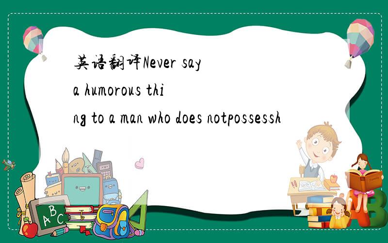 英语翻译Never say a humorous thing to a man who does notpossessh