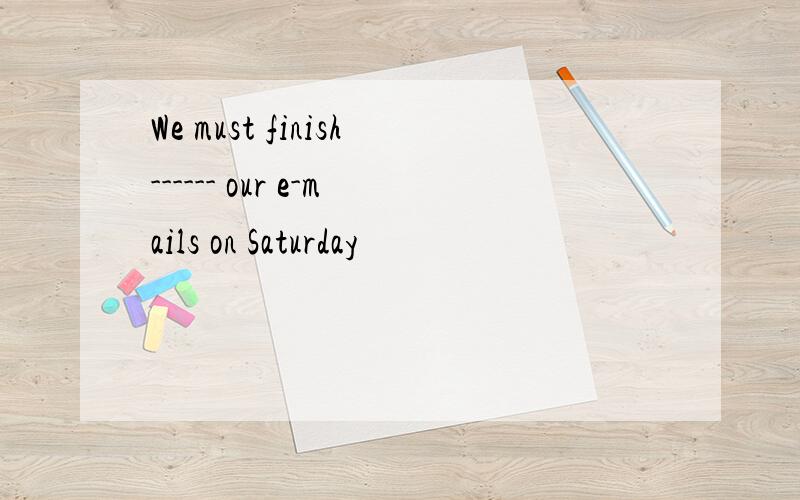 We must finish------ our e-mails on Saturday