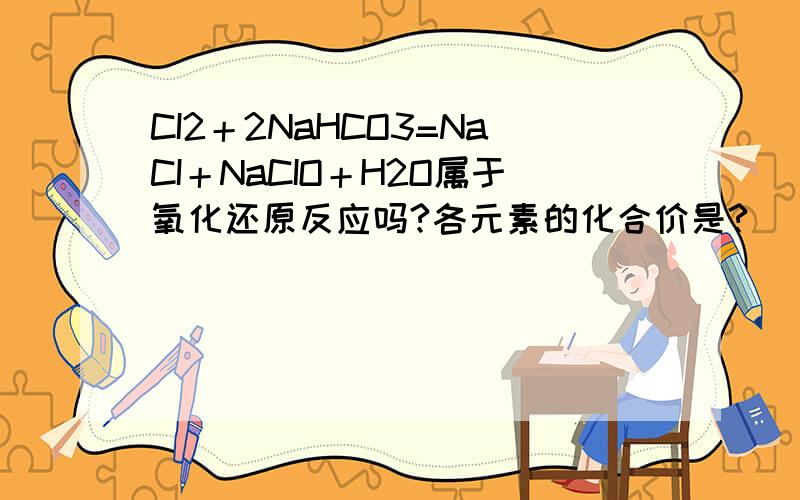 CI2＋2NaHCO3=NaCI＋NaCIO＋H2O属于氧化还原反应吗?各元素的化合价是?