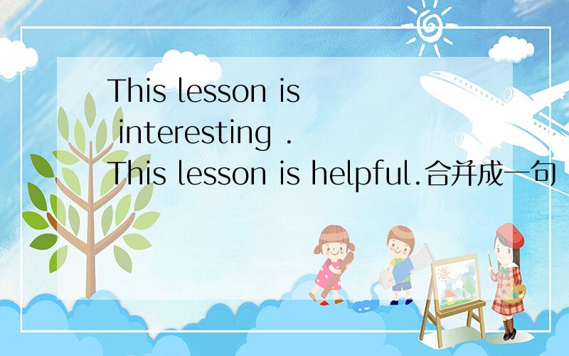 This lesson is interesting .This lesson is helpful.合并成一句