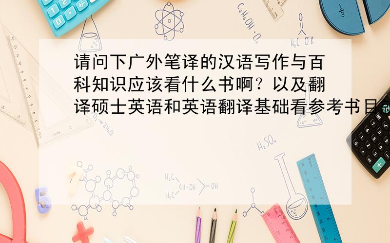 请问下广外笔译的汉语写作与百科知识应该看什么书啊？以及翻译硕士英语和英语翻译基础看参考书目就行吗？