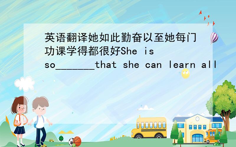 英语翻译她如此勤奋以至她每门功课学得都很好She is so_______that she can learn all