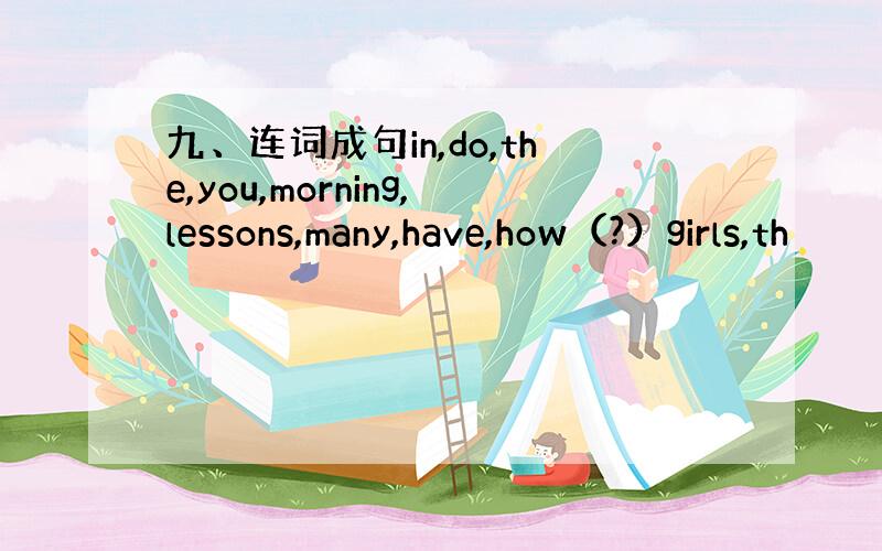 九、连词成句in,do,the,you,morning,lessons,many,have,how（?）girls,th