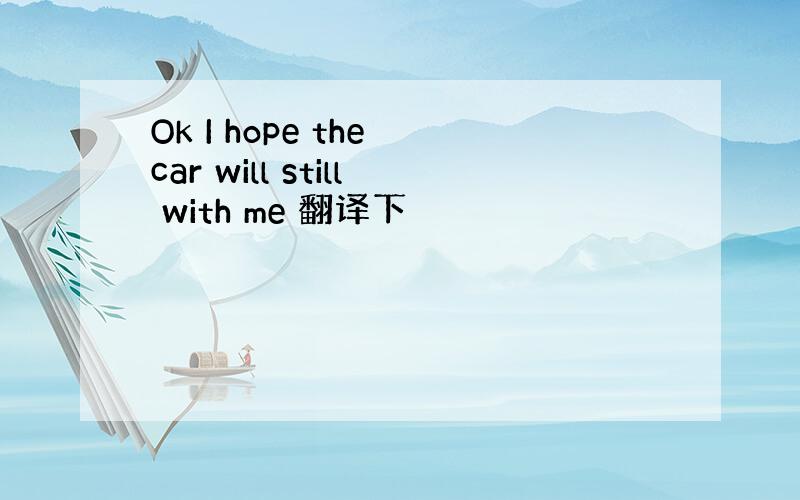Ok I hope the car will still with me 翻译下
