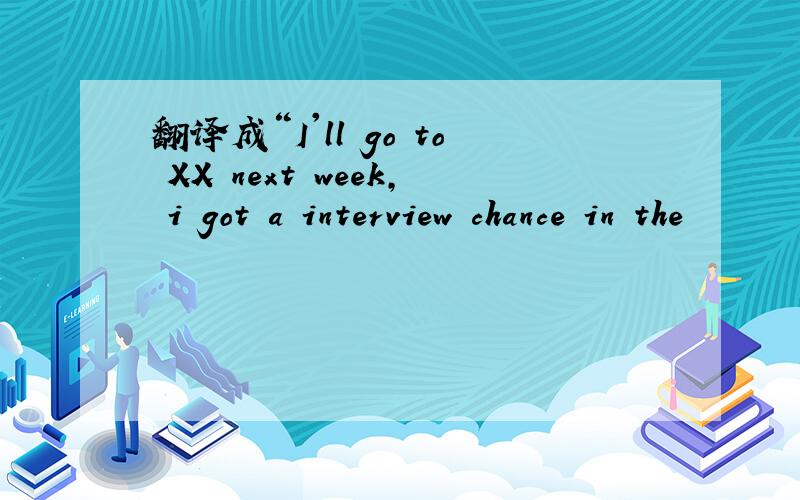 翻译成“I'll go to XX next week, i got a interview chance in the
