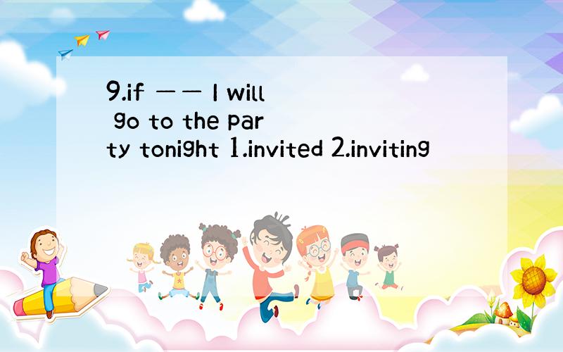 9.if —— I will go to the party tonight 1.invited 2.inviting