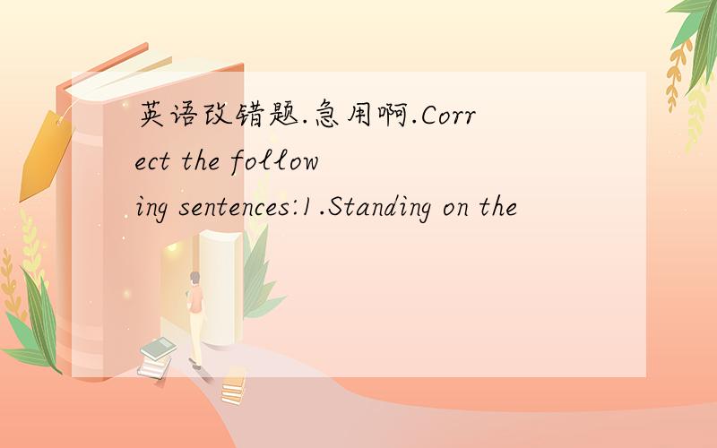 英语改错题.急用啊.Correct the following sentences:1.Standing on the