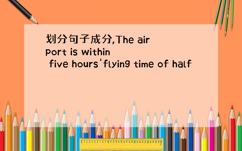 划分句子成分,The airport is within five hours'flying time of half