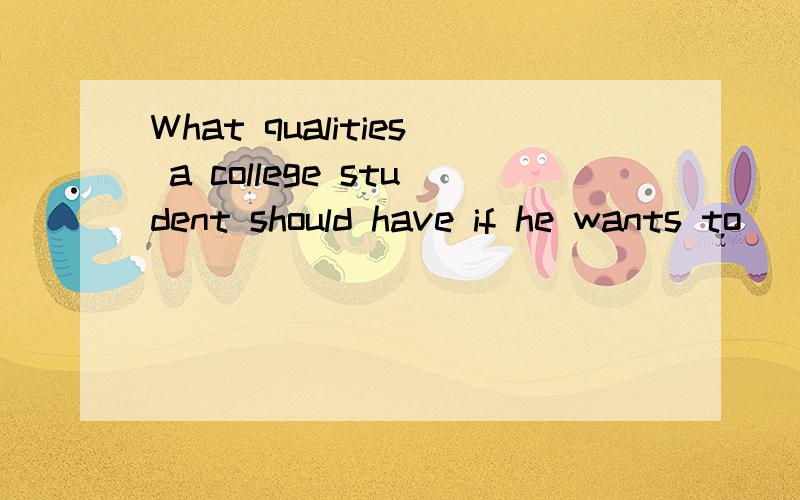 What qualities a college student should have if he wants to