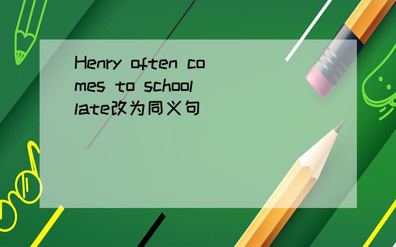 Henry often comes to school late改为同义句