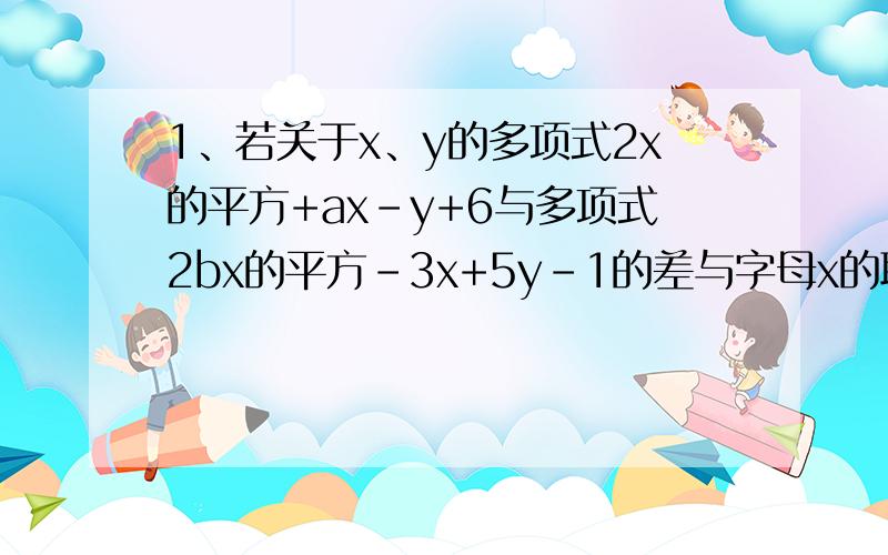 1、若关于x、y的多项式2x的平方+ax-y+6与多项式2bx的平方-3x+5y-1的差与字母x的取值无关,求1/3a的