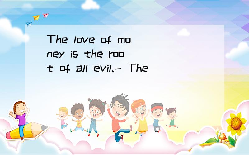 The love of money is the root of all evil.- The