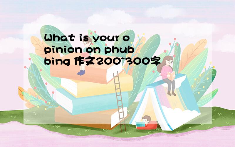 What is your opinion on phubbing 作文200~300字