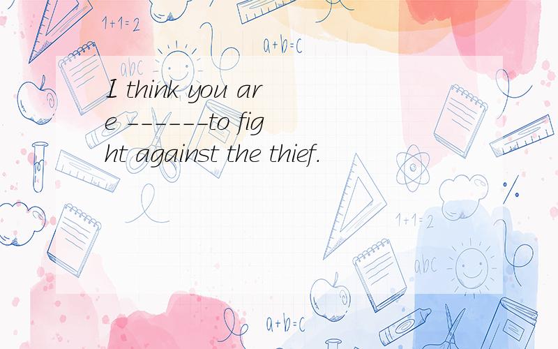 I think you are ------to fight against the thief.