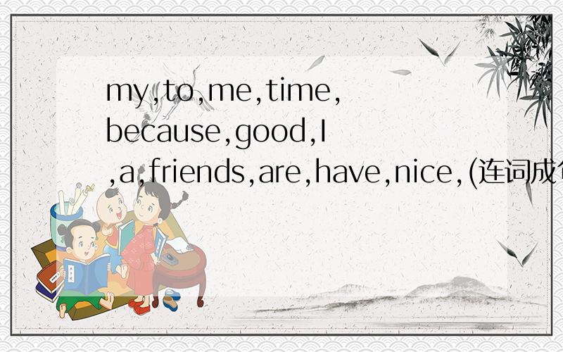 my,to,me,time,because,good,I,a,friends,are,have,nice,(连词成句)