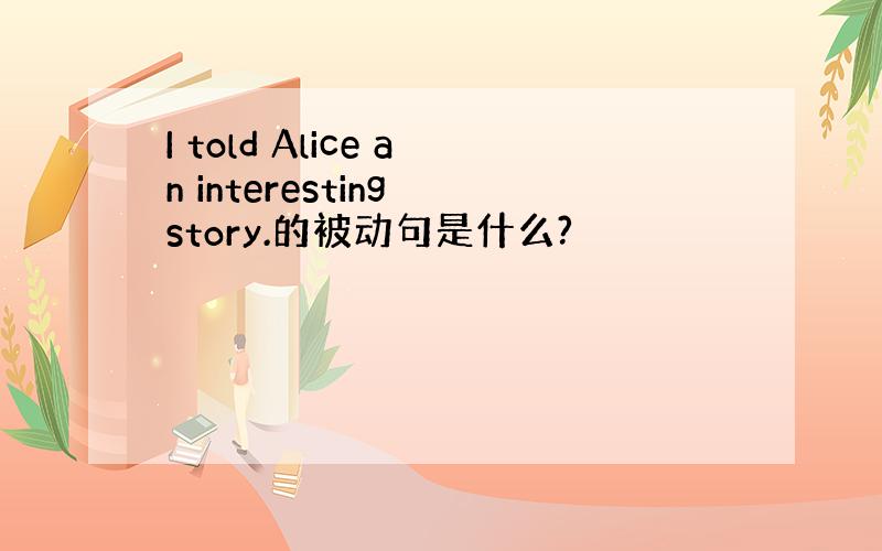 I told Alice an interesting story.的被动句是什么?