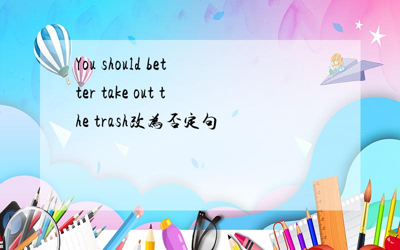 You should better take out the trash改为否定句