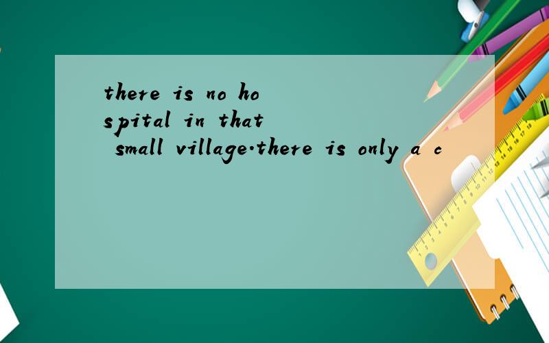 there is no hospital in that small village.there is only a c