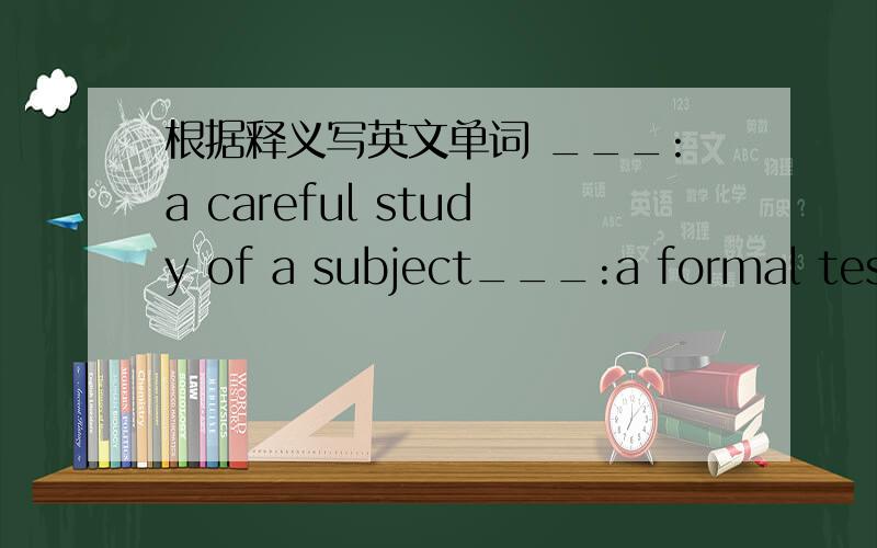 根据释义写英文单词 ___:a careful study of a subject___:a formal test