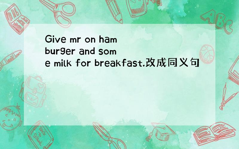Give mr on hamburger and some milk for breakfast.改成同义句