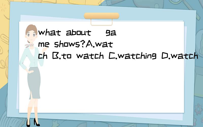 what about _game shows?A.watch B.to watch C.watching D.watch