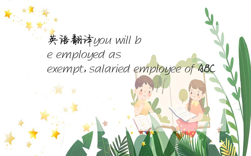 英语翻译you will be employed as exempt,salaried employee of ABC