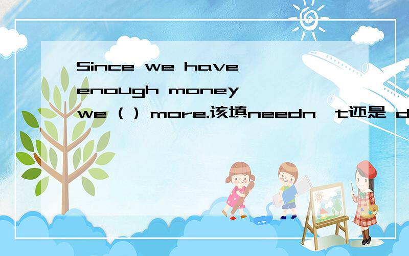 Since we have enough money ,we ( ) more.该填needn't还是 don't ne