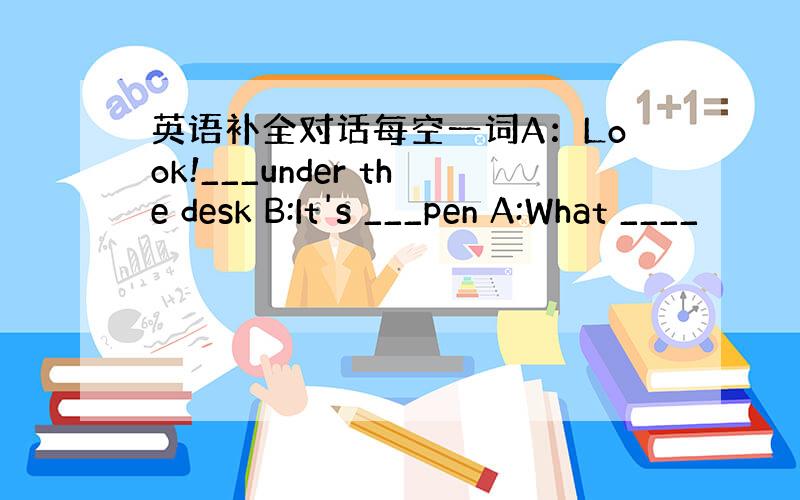 英语补全对话每空一词A：Look!___under the desk B:It's ___pen A:What ____