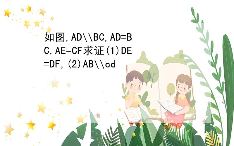 如图,AD\\BC,AD=BC,AE=CF求证(1)DE=DF,(2)AB\\cd