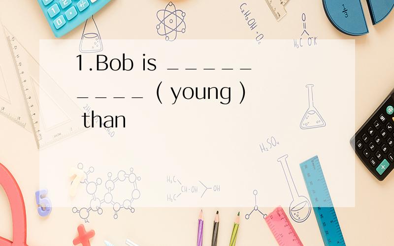1.Bob is _________ ( young ) than