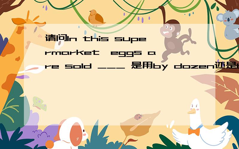 请问In this supermarket,eggs are sold ___ 是用by dozen还是by the d
