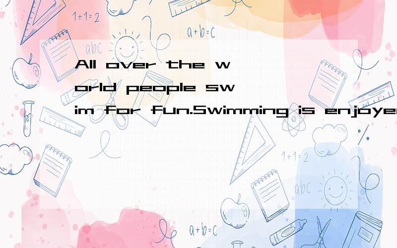 All over the world people swim for fun.Swimming is enjoyed b