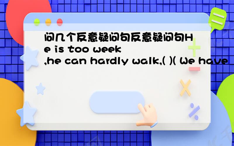 问几个反意疑问句反意疑问句He is too week ,he can hardly walk,( )( We have