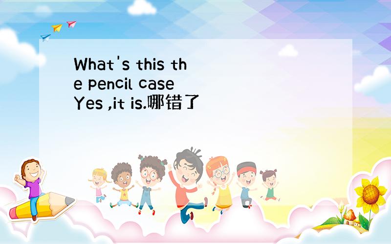 What's this the pencil case Yes ,it is.哪错了
