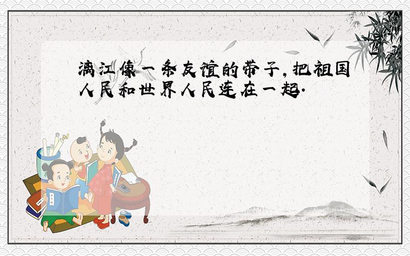 漓江像一条友谊的带子,把祖国人民和世界人民连在一起.