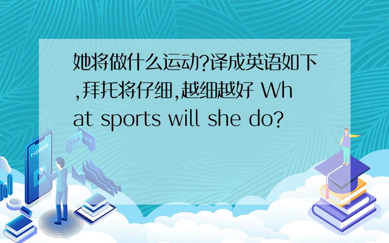 她将做什么运动?译成英语如下,拜托将仔细,越细越好 What sports will she do?