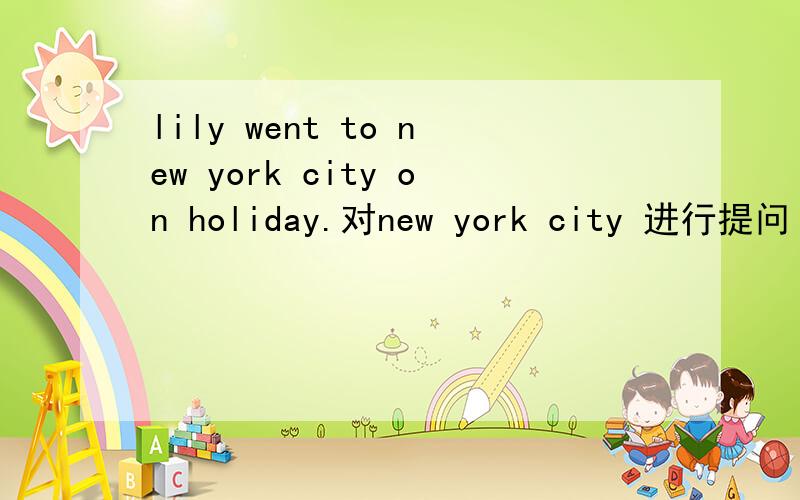 lily went to new york city on holiday.对new york city 进行提问