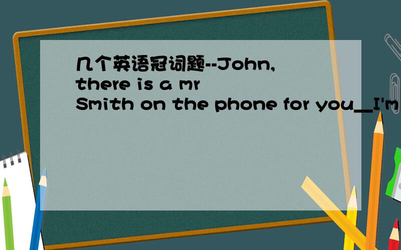 几个英语冠词题--John,there is a mr Smith on the phone for you__I'm