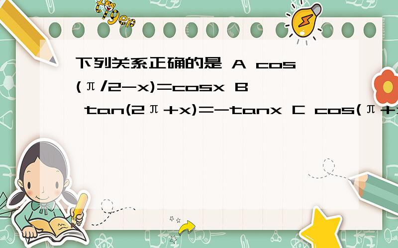 下列关系正确的是 A cos(π/2-x)=cosx B tan(2π+x)=-tanx C cos(π+x)=cosx
