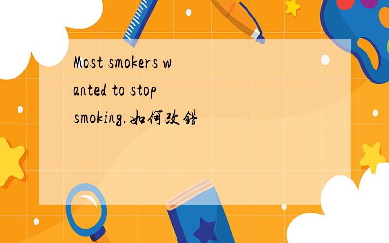 Most smokers wanted to stop smoking.如何改错