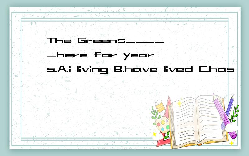 The Greens_____here for years.A.i living B.have lived C.has