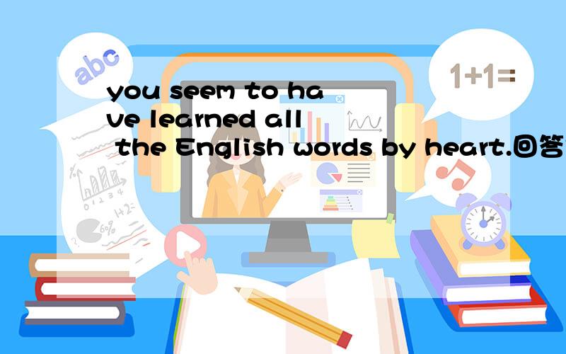 you seem to have learned all the English words by heart.回答是s