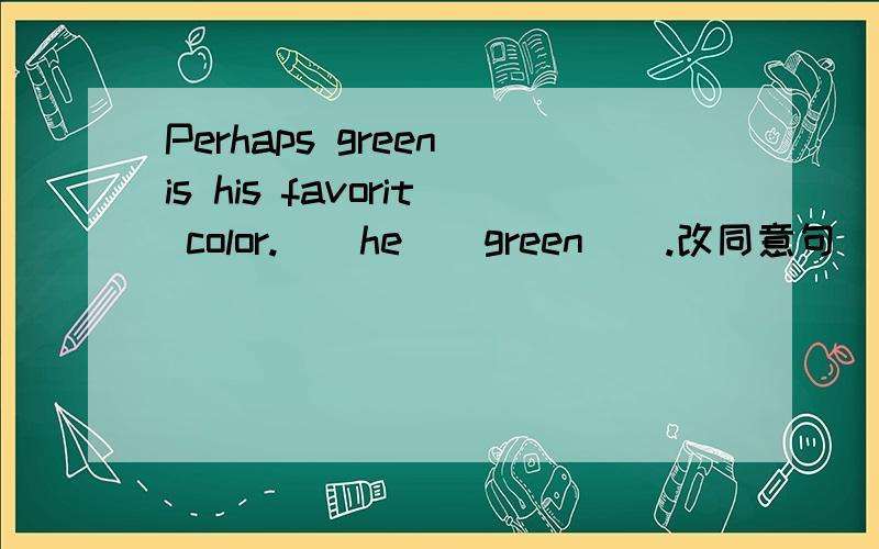 Perhaps green is his favorit color.__he__green__.改同意句