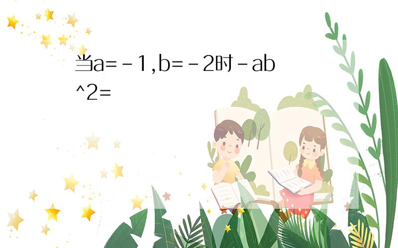 当a=-1,b=-2时-ab^2=